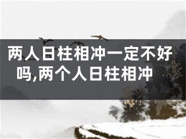两人日柱相冲一定不好吗,两个人日柱相冲