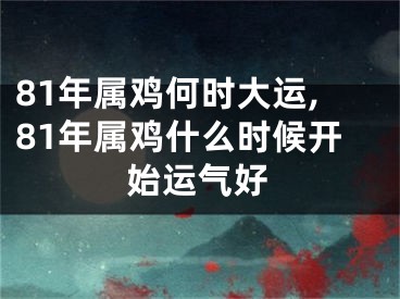 81年属鸡何时大运,81年属鸡什么时候开始运气好