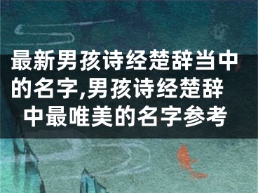 最新男孩诗经楚辞当中的名字,男孩诗经楚辞中最唯美的名字参考