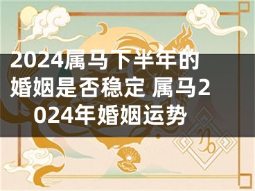 2024属马下半年的婚姻是否稳定 属马2024年婚姻运势