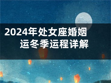 2024年处女座婚姻运冬季运程详解