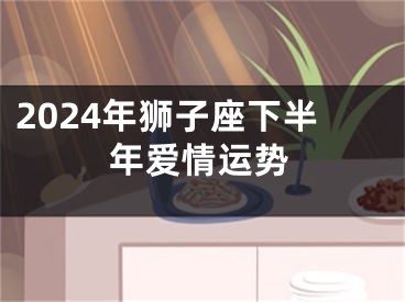 2024年狮子座下半年爱情运势