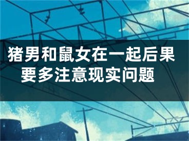 猪男和鼠女在一起后果 要多注意现实问题