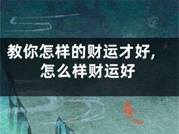 教你怎样的财运才好,怎么样财运好