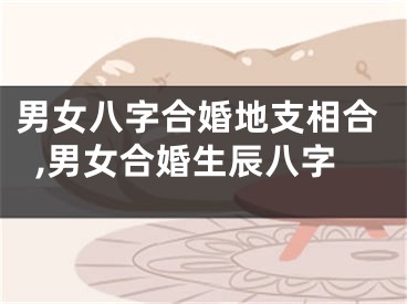 男女八字合婚地支相合,男女合婚生辰八字