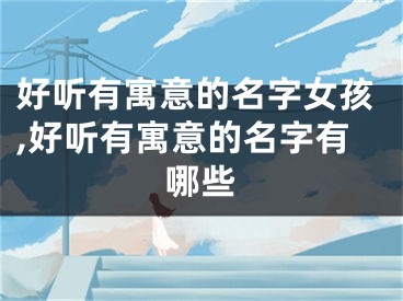 好听有寓意的名字女孩,好听有寓意的名字有哪些