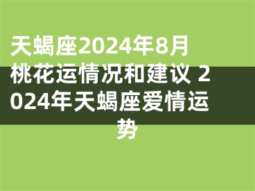 天蝎座2024年8月桃花运情况和建议 2024年天蝎座爱情运势