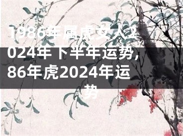 1986年属虎女人2024年下半年运势,86年虎2024年运势