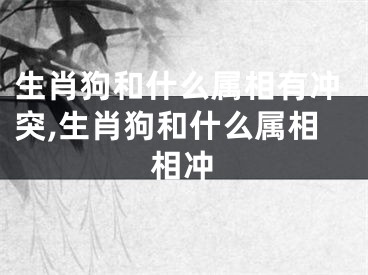 生肖狗和什么属相有冲突,生肖狗和什么属相相冲