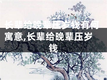 长辈给晚辈压岁钱有何寓意,长辈给晚辈压岁钱