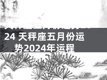 天秤座五月份运势2024 天秤座五月份运势2024年运程