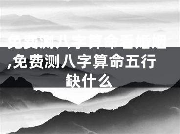 免费测八字算命看婚姻,免费测八字算命五行缺什么