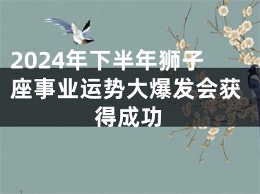 2024年下半年狮子座事业运势大爆发会获得成功