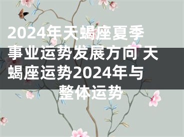 2024年天蝎座夏季事业运势发展方向 天蝎座运势2024年与整体运势