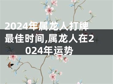 2024年属龙人打牌最佳时间,属龙人在2024年运势