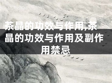 茶晶的功效与作用,茶晶的功效与作用及副作用禁忌