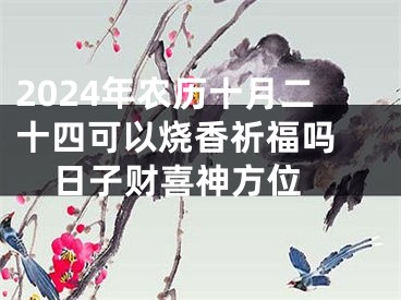 2024年农历十月二十四可以烧香祈福吗 日子财喜神方位 