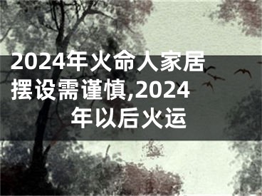 2024年火命人家居摆设需谨慎,2024年以后火运