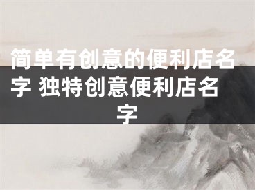 简单有创意的便利店名字 独特创意便利店名字
