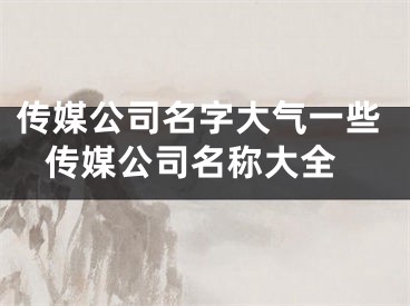 传媒公司名字大气一些 传媒公司名称大全