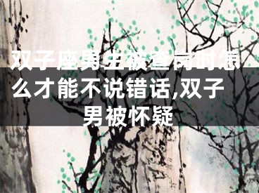 双子座男生被查岗时怎么才能不说错话,双子男被怀疑