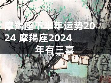 摩羯座下半年运势2024 摩羯座2024年有三喜
