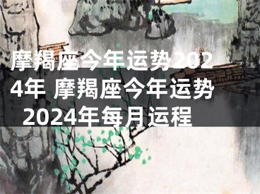 摩羯座今年运势2024年 摩羯座今年运势2024年每月运程
