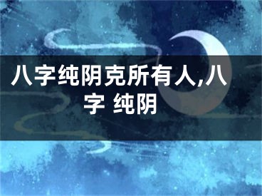 八字纯阴克所有人,八字 纯阴