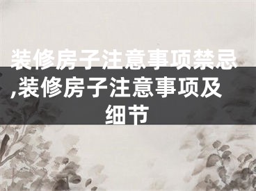 装修房子注意事项禁忌,装修房子注意事项及细节