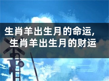 生肖羊出生月的命运,生肖羊出生月的财运
