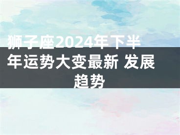 狮子座2024年下半年运势大变最新 发展趋势
