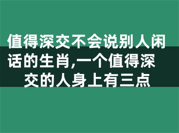 值得深交不会说别人闲话的生肖,一个值得深交的人身上有三点