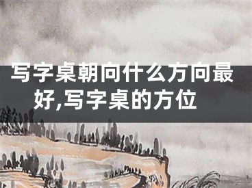 写字桌朝向什么方向最好,写字桌的方位