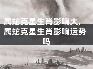 属蛇克星生肖影响大,属蛇克星生肖影响运势吗