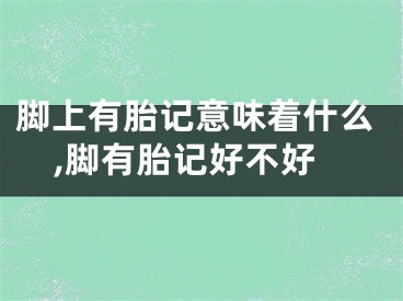脚上有胎记意味着什么,脚有胎记好不好