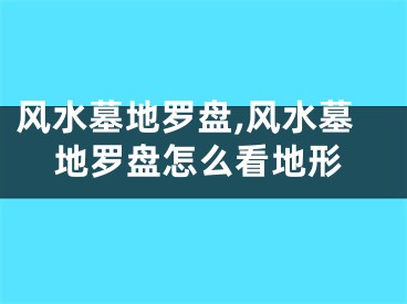 风水墓地罗盘,风水墓地罗盘怎么看地形