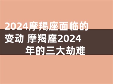2024摩羯座面临的变动 摩羯座2024年的三大劫难