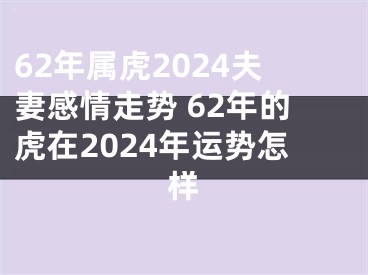 62年属虎2024夫妻感情走势 62年的虎在2024年运势怎样