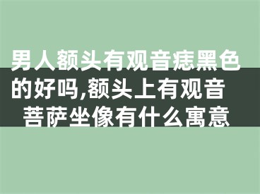男人额头有观音痣黑色的好吗,额头上有观音菩萨坐像有什么寓意