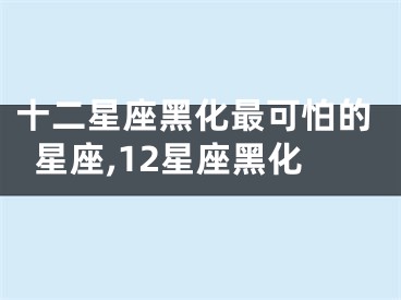 十二星座黑化最可怕的星座,12星座黑化