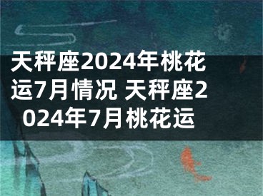 天秤座2024年桃花运7月情况 天秤座2024年7月桃花运