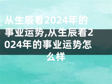 从生辰看2024年的事业运势,从生辰看2024年的事业运势怎么样
