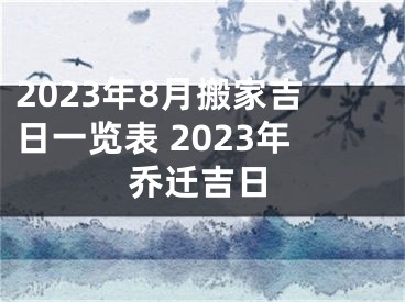 2023年8月搬家吉日一览表 2023年乔迁吉日