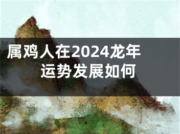 属鸡人在2024龙年运势发展如何