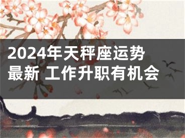 2024年天秤座运势最新 工作升职有机会