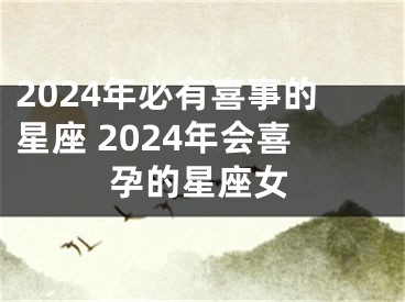 2024年必有喜事的星座 2024年会喜孕的星座女