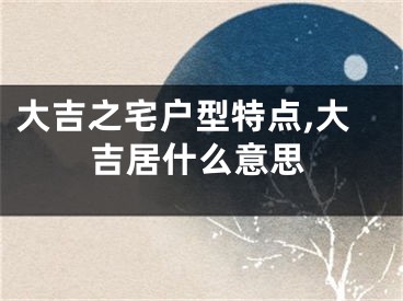 大吉之宅户型特点,大吉居什么意思