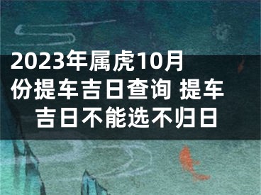2023年属虎10月份提车吉日查询 提车吉日不能选不归日