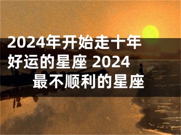2024年开始走十年好运的星座 2024最不顺利的星座