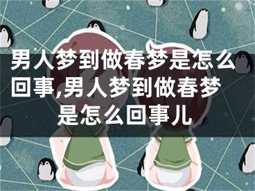 男人梦到做春梦是怎么回事,男人梦到做春梦是怎么回事儿